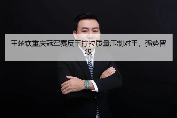 王楚钦重庆冠军赛反手拧拉质量压制对手，强势晋级