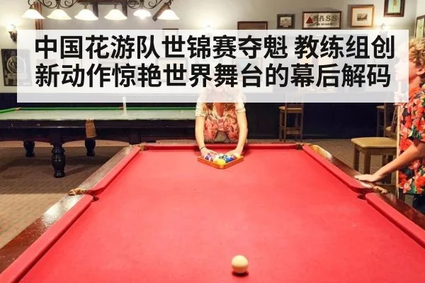 中国花游队世锦赛夺魁 教练组创新动作惊艳世界舞台的幕后解码