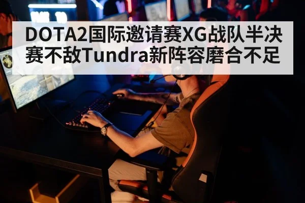 DOTA2国际邀请赛XG战队半决赛不敌Tundra新阵容磨合不足