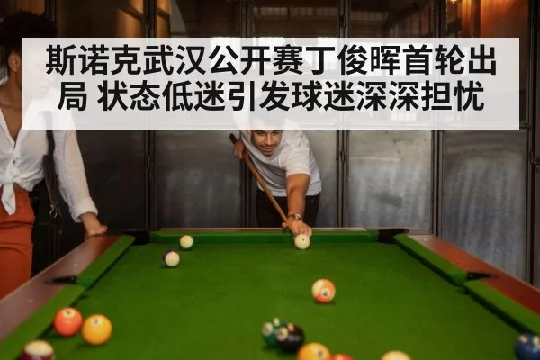斯诺克武汉公开赛丁俊晖首轮出局 状态低迷引发球迷深深担忧
